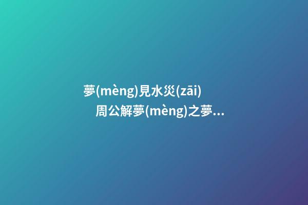 夢(mèng)見水災(zāi)　周公解夢(mèng)之夢(mèng)到水災(zāi)